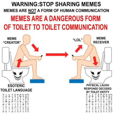 WARNING:STOP SHARING MEMES
MEMES ARE NOT A FORM OF HUMAN COMMUNICATION
MEMES ARE A DANGEROUS FORM
OF TOILET TO TOILET COMMUNICATION
MEME
